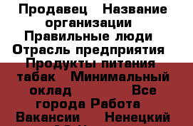 Продавец › Название организации ­ Правильные люди › Отрасль предприятия ­ Продукты питания, табак › Минимальный оклад ­ 30 000 - Все города Работа » Вакансии   . Ненецкий АО,Чижа д.